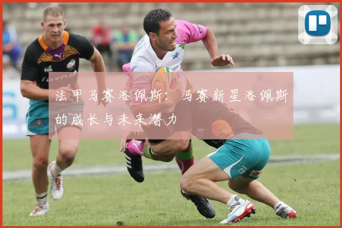 法甲马赛洛佩斯:马赛新星洛佩斯的成长与未来潜力