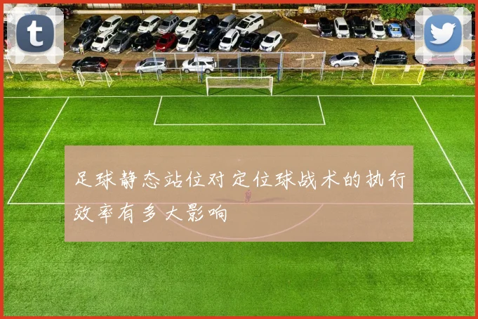 足球静态站位对定位球战术的执行效率有多大影响