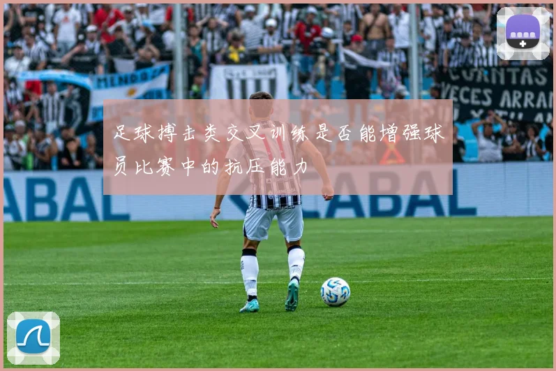 足球搏击类交叉训练是否能增强球员比赛中的抗压能力