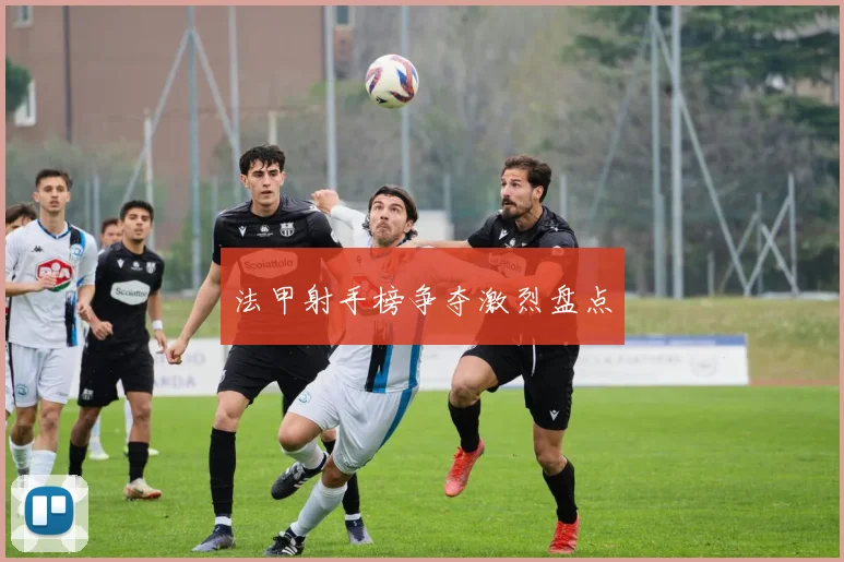 法甲射手榜争夺激烈盘点