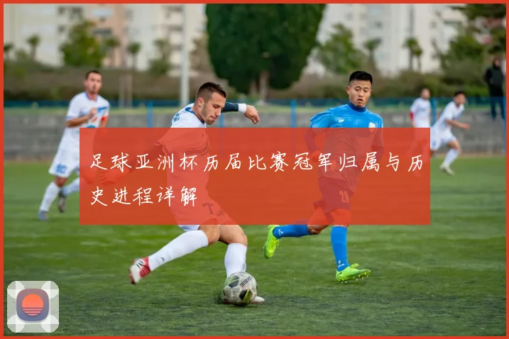 足球亚洲杯历届比赛冠军归属与历史进程详解