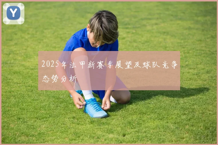 2025年法甲新赛季展望及球队竞争态势分析