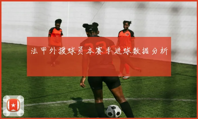 法甲外援球员本赛季进球数据分析