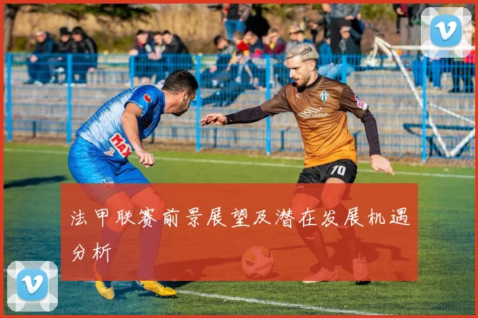 法甲联赛前景展望及潜在发展机遇分析