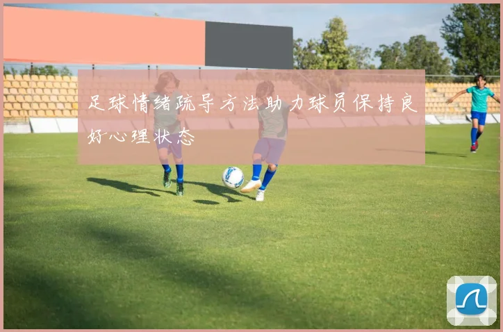 足球情绪疏导方法助力球员保持良好心理状态
