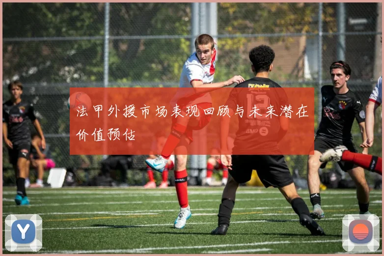 法甲外援市场表现回顾与未来潜在价值预估