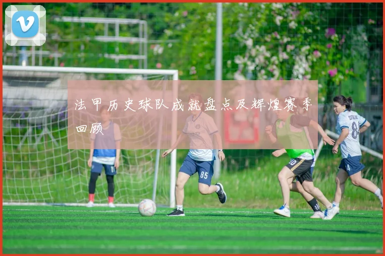 法甲历史球队成就盘点及辉煌赛季回顾