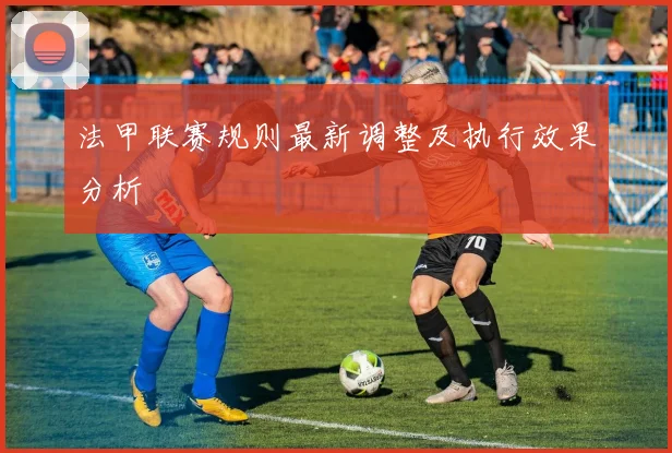 法甲联赛规则最新调整及执行效果分析